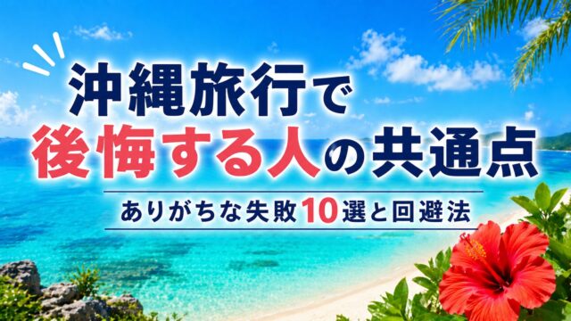 沖縄旅行で後悔する人の共通点｜ありがちな失敗10選と回避法【完全保存版】